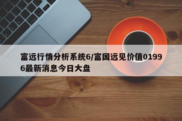 富远行情分析系统6/富国远见价值01996最新消息今日大盘