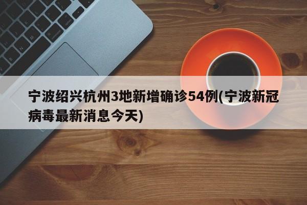 宁波绍兴杭州3地新增确诊54例(宁波新冠病毒最新消息今天)
