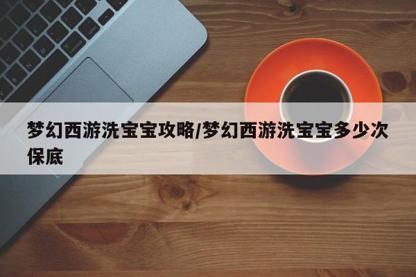 梦幻西游洗宝宝攻略/梦幻西游洗宝宝多少次保底