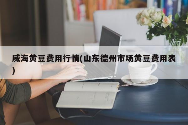 威海黄豆费用行情(山东德州市场黄豆费用表)