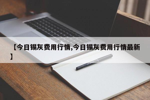 【今日锡灰费用行情,今日锡灰费用行情最新】