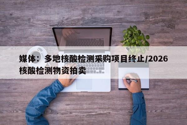媒体:多地核酸检测采购项目终止/2026核酸检测物资拍卖