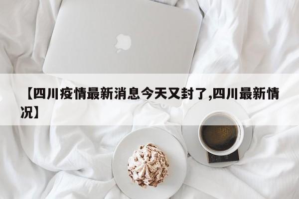 【四川疫情最新消息今天又封了,四川最新情况】