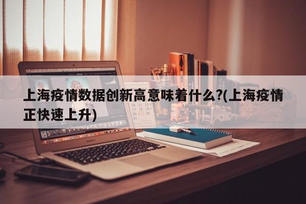 上海疫情数据创新高意味着什么?(上海疫情正快速上升)