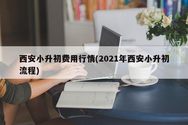 西安小升初费用行情(2021年西安小升初流程)