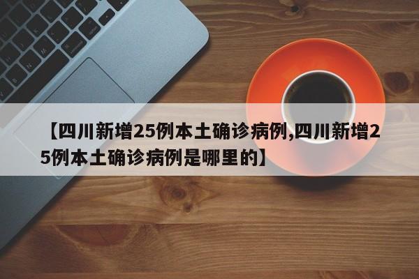 【四川新增25例本土确诊病例,四川新增25例本土确诊病例是哪里的】