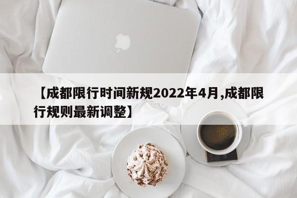 【成都限行时间新规2022年4月,成都限行规则最新调整】