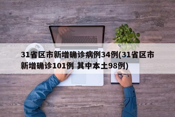 31省区市新增确诊病例34例(31省区市新增确诊101例 其中本土98例)