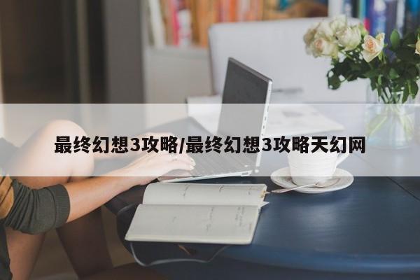 最终幻想3攻略/最终幻想3攻略天幻网