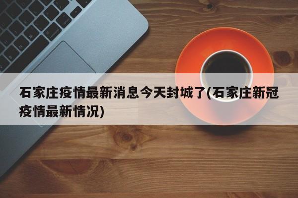 石家庄疫情最新消息今天封城了(石家庄新冠疫情最新情况)