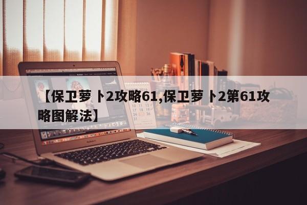 【保卫萝卜2攻略61,保卫萝卜2第61攻略图解法】