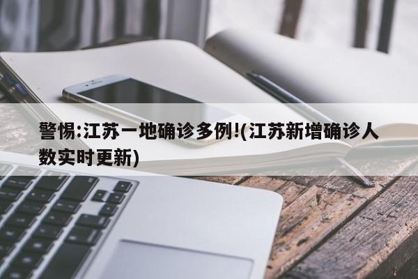 警惕:江苏一地确诊多例!(江苏新增确诊人数实时更新)