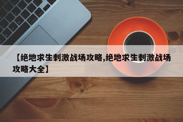 【绝地求生刺激战场攻略,绝地求生刺激战场攻略大全】