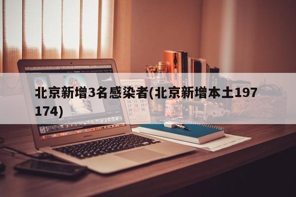 北京新增3名感染者(北京新增本土197 174)