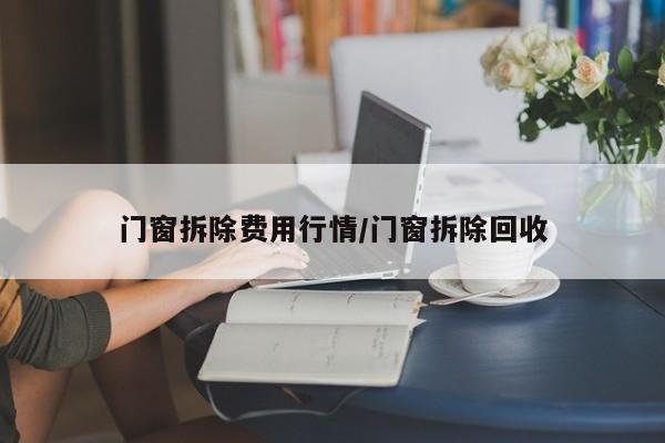 门窗拆除费用行情/门窗拆除回收