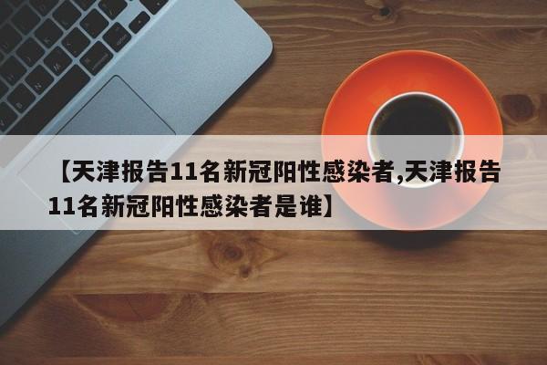 【天津报告11名新冠阳性感染者,天津报告11名新冠阳性感染者是谁】