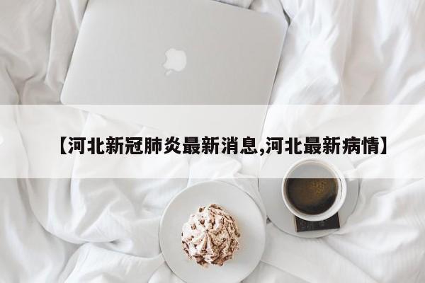 【河北新冠肺炎最新消息,河北最新病情】