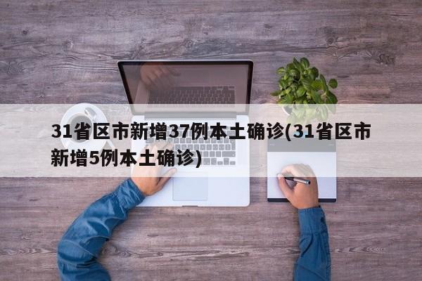 31省区市新增37例本土确诊(31省区市新增5例本土确诊)