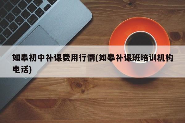 如皋初中补课费用行情(如皋补课班培训机构电话)
