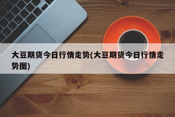 大豆期货今日行情走势(大豆期货今日行情走势图)