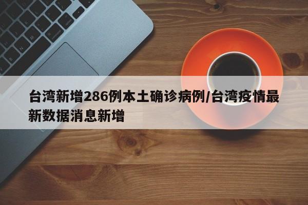 台湾新增286例本土确诊病例/台湾疫情最新数据消息新增