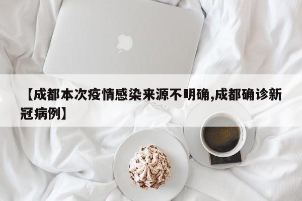 【成都本次疫情感染来源不明确,成都确诊新冠病例】
