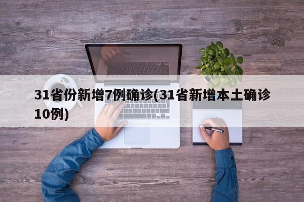 31省份新增7例确诊(31省新增本土确诊10例)