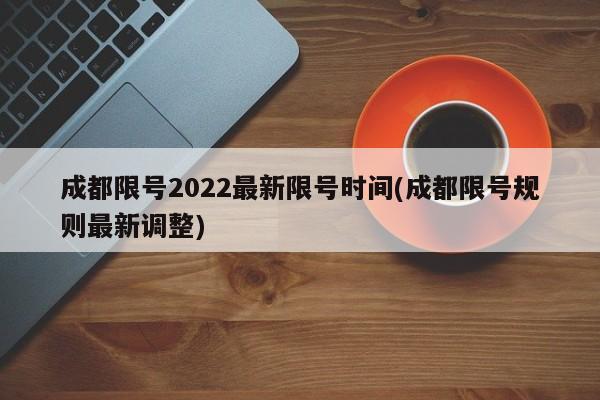 成都限号2022最新限号时间(成都限号规则最新调整)