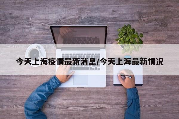 今天上海疫情最新消息/今天上海最新情况