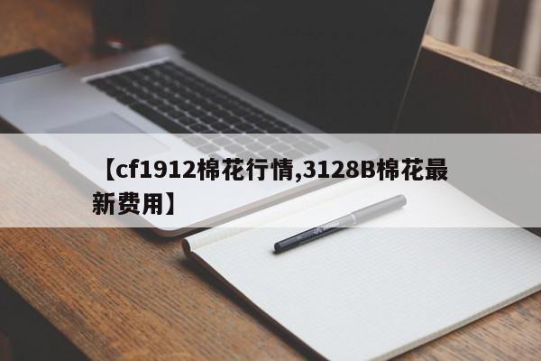 【cf1912棉花行情,3128B棉花最新费用】