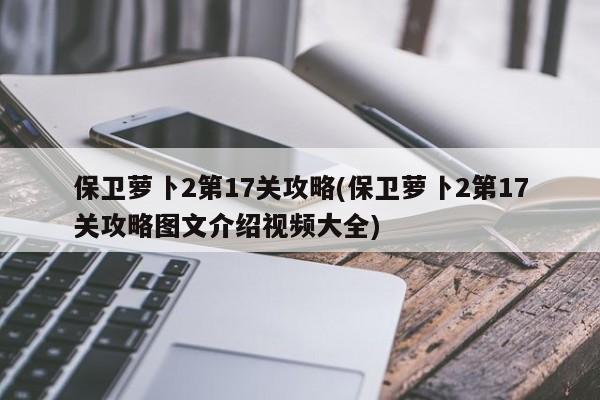 保卫萝卜2第17关攻略(保卫萝卜2第17关攻略图文介绍视频大全)