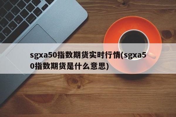 sgxa50指数期货实时行情(sgxa50指数期货是什么意思)