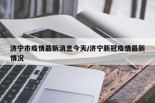 济宁市疫情最新消息今天/济宁新冠疫情最新情况