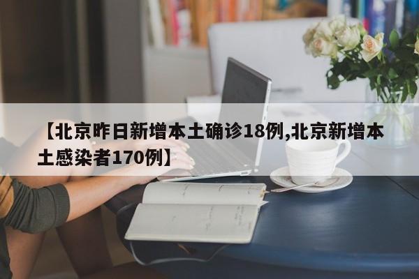 【北京昨日新增本土确诊18例,北京新增本土感染者170例】