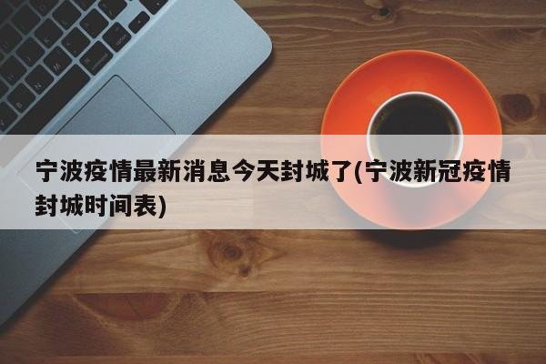 宁波疫情最新消息今天封城了(宁波新冠疫情封城时间表)