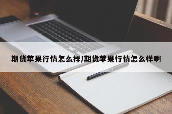 期货苹果行情怎么样/期货苹果行情怎么样啊