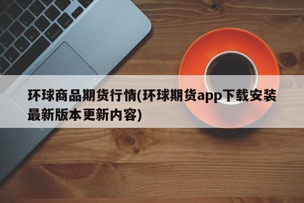 环球商品期货行情(环球期货app下载安装最新版本更新内容)
