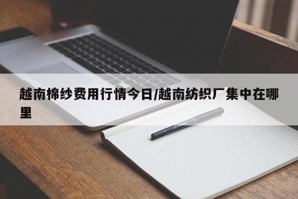 越南棉纱费用行情今日/越南纺织厂集中在哪里