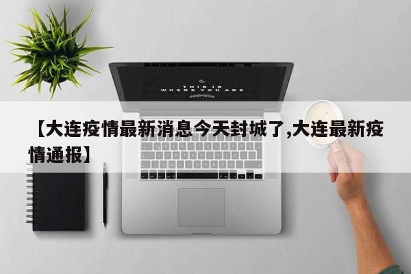【大连疫情最新消息今天封城了,大连最新疫情通报】