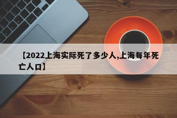 【2022上海实际死了多少人,上海每年死亡人口】