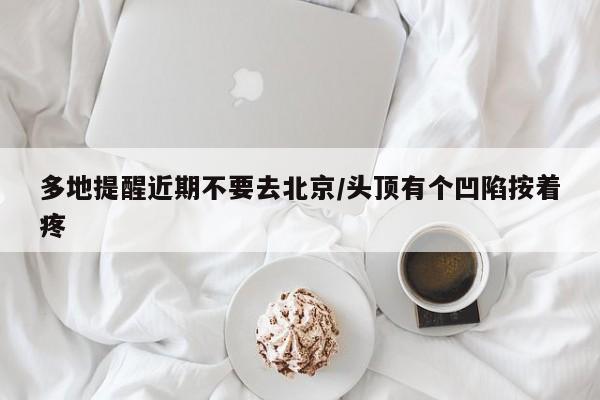 多地提醒近期不要去北京/头顶有个凹陷按着疼