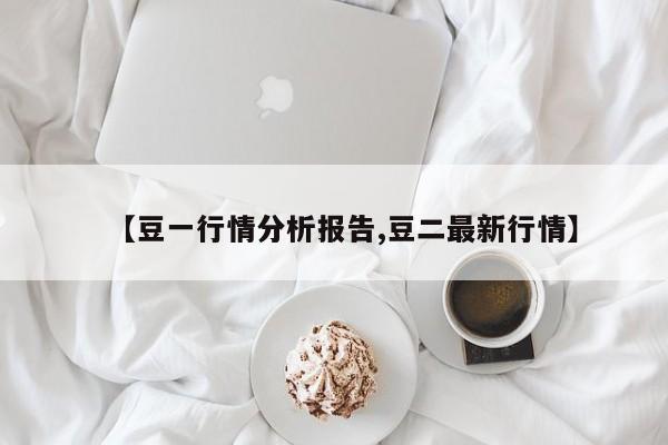 【豆一行情分析报告,豆二最新行情】