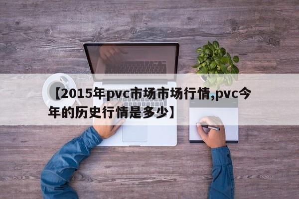 【2015年pvc市场市场行情,pvc今年的历史行情是多少】