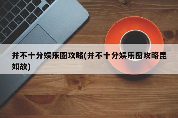并不十分娱乐圈攻略(并不十分娱乐圈攻略昆如故)
