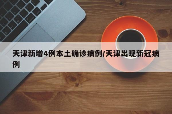 天津新增4例本土确诊病例/天津出现新冠病例