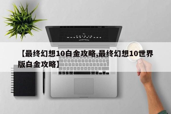 【最终幻想10白金攻略,最终幻想10世界版白金攻略】