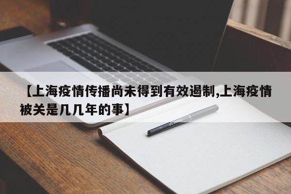 【上海疫情传播尚未得到有效遏制,上海疫情被关是几几年的事】