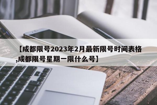 【成都限号2023年2月最新限号时间表格,成都限号星期一限什么号】