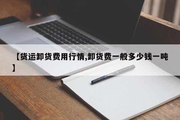 【货运卸货费用行情,卸货费一般多少钱一吨】