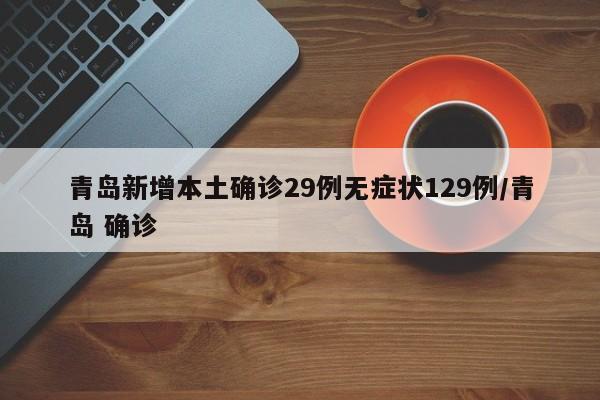 青岛新增本土确诊29例无症状129例/青岛 确诊